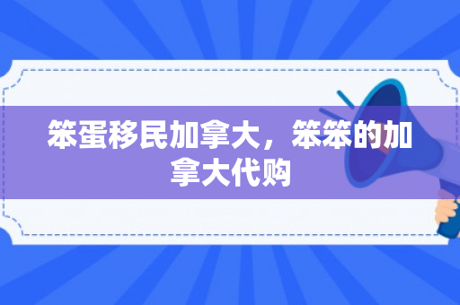 笨蛋移民加拿大，笨笨的加拿大代购