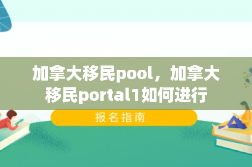 加拿大移民pool，加拿大移民portal1如何进行