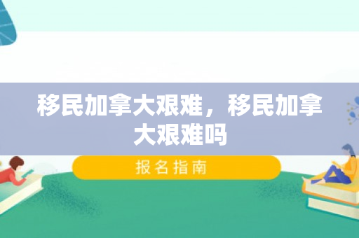 移民加拿大艰难，移民加拿大艰难吗