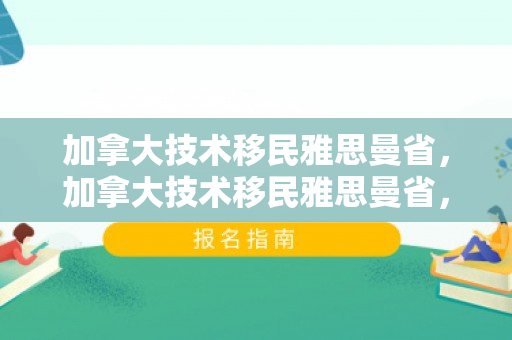 加拿大技术移民雅思曼省，加拿大技术移民雅思曼省，探索移民之路的优选之地