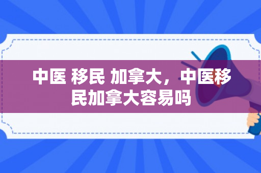 中医 移民 加拿大，中医移民加拿大容易吗
