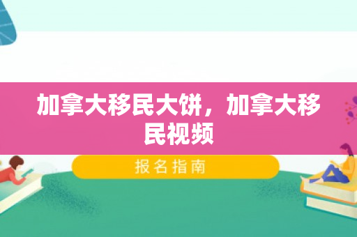 加拿大移民大饼，加拿大移民视频