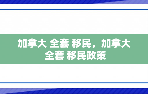 加拿大 全套 移民，加拿大 全套 移民政策