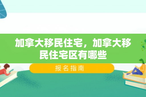 加拿大移民住宅，加拿大移民住宅区有哪些
