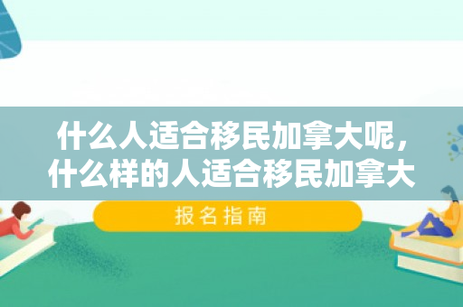 什么人适合移民加拿大呢，什么样的人适合移民加拿大？