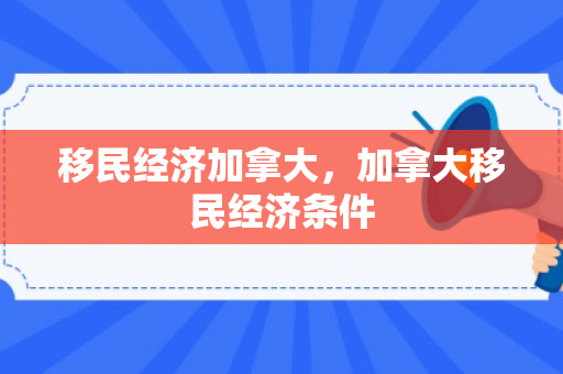 移民经济加拿大，加拿大移民经济条件