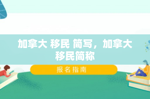 加拿大 移民 简写，加拿大移民简称