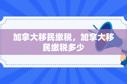 加拿大移民缴税，加拿大移民缴税多少
