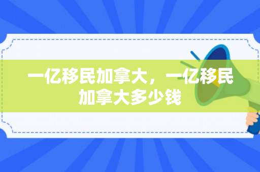 一亿移民加拿大，一亿移民加拿大多少钱