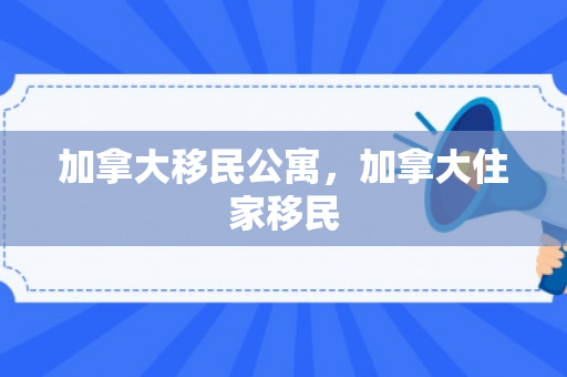 加拿大移民公寓，加拿大住家移民