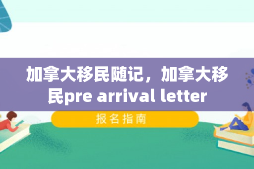 加拿大移民随记，加拿大移民pre arrival letter