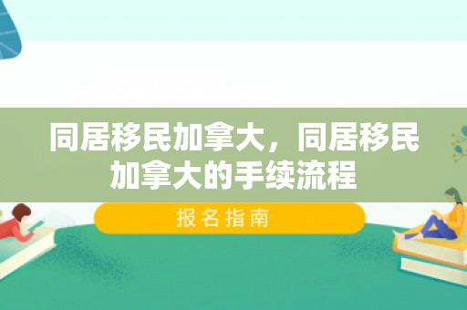 同居移民加拿大，同居移民加拿大的手续流程