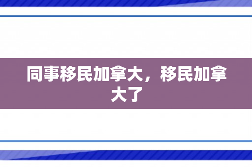 同事移民加拿大，移民加拿大了