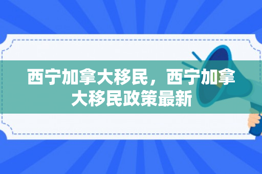西宁加拿大移民，西宁加拿大移民政策最新