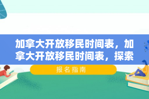 加拿大开放移民时间表，加拿大开放移民时间表，探索历史与未来的融合之路