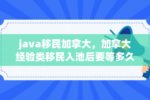 java移民加拿大，加拿大经验类移民入池后要等多久