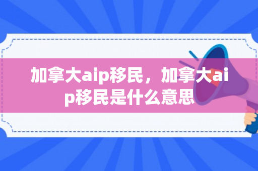 加拿大aip移民，加拿大aip移民是什么意思