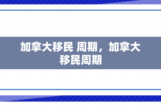 加拿大移民 周期，加拿大移民周期