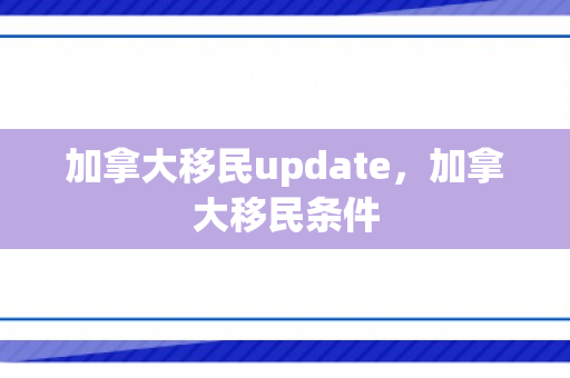 加拿大移民update，加拿大移民条件