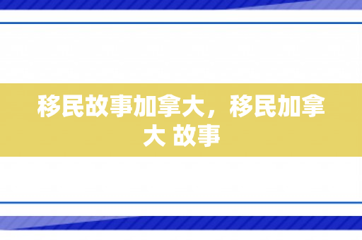 移民故事加拿大，移民加拿大 故事