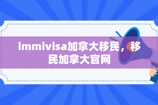 immivisa加拿大移民，移民加拿大官网