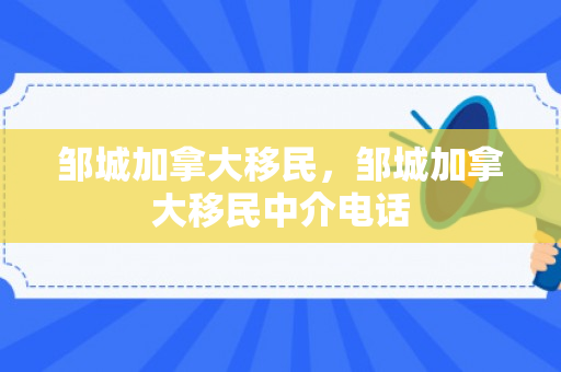 邹城加拿大移民，邹城加拿大移民中介电话