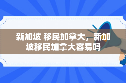 新加坡 移民加拿大，新加坡移民加拿大容易吗