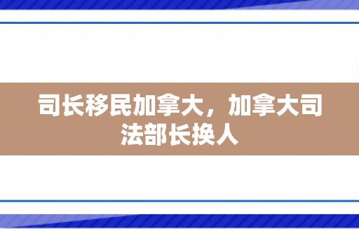 司长移民加拿大，加拿大司法部长换人