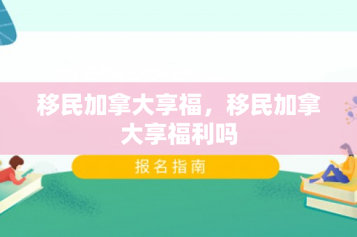 移民加拿大享福，移民加拿大享福利吗