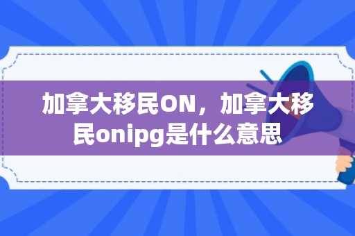 加拿大移民ON，加拿大移民onipg是什么意思