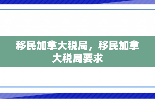 移民加拿大税局，移民加拿大税局要求