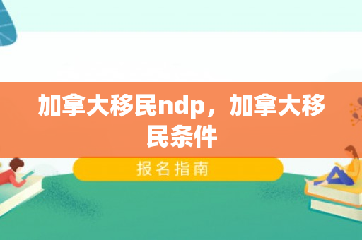 加拿大移民ndp，加拿大移民条件