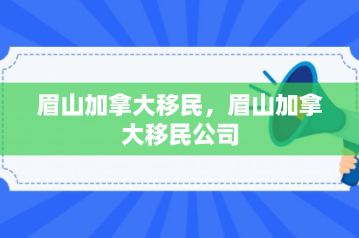 眉山加拿大移民，眉山加拿大移民公司