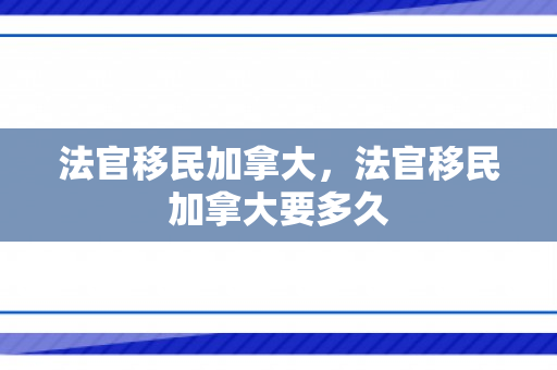 法官移民加拿大，法官移民加拿大要多久
