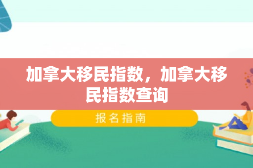 加拿大移民指数，加拿大移民指数查询