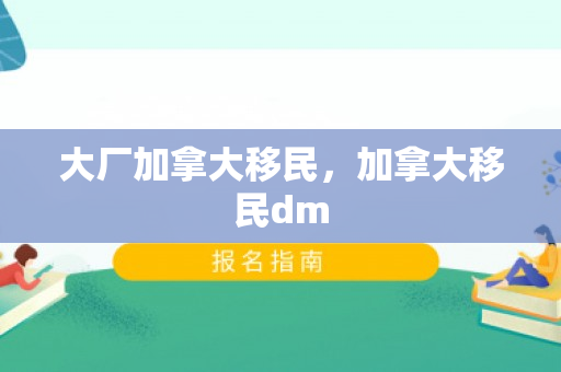 大厂加拿大移民，加拿大移民dm
