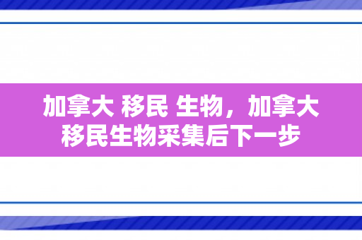 加拿大 移民 生物，加拿大移民生物采集后下一步