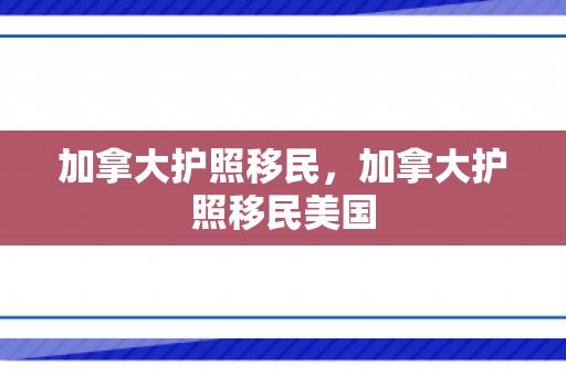 加拿大护照移民，加拿大护照移民美国