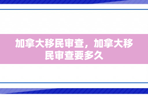 加拿大移民审查，加拿大移民审查要多久