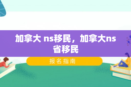 加拿大 ns移民，加拿大ns省移民