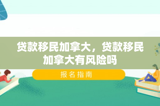 贷款移民加拿大，贷款移民加拿大有风险吗