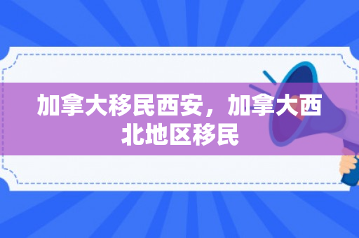 加拿大移民西安，加拿大西北地区移民
