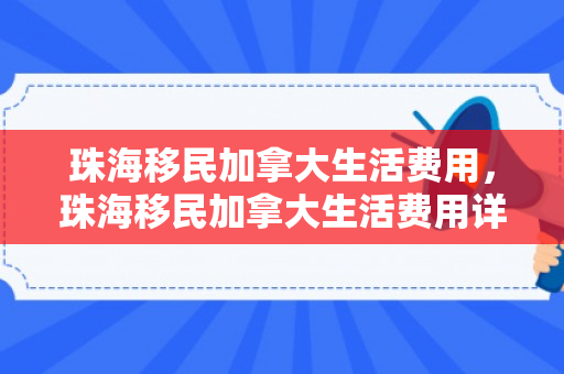 珠海移民加拿大生活费用，珠海移民加拿大生活费用详解