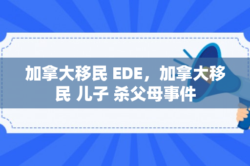 加拿大移民 EDE，加拿大移民 儿子 杀父母事件
