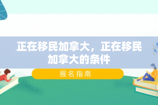 正在移民加拿大，正在移民加拿大的条件