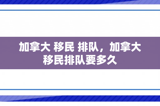 加拿大 移民 排队，加拿大移民排队要多久