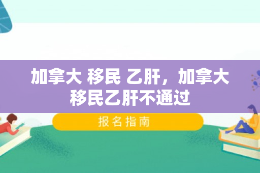 加拿大 移民 乙肝，加拿大移民乙肝不通过