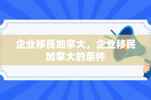 企业移民加拿大，企业移民加拿大的条件