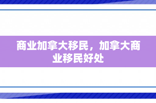 商业加拿大移民，加拿大商业移民好处