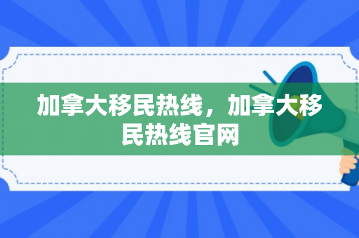 加拿大移民热线，加拿大移民热线官网